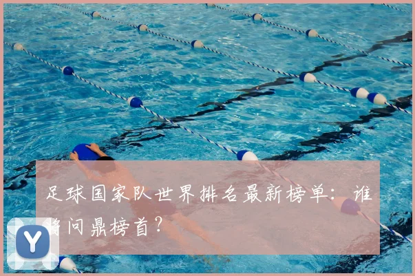 足球国家队世界排名最新榜单：谁将问鼎榜首？