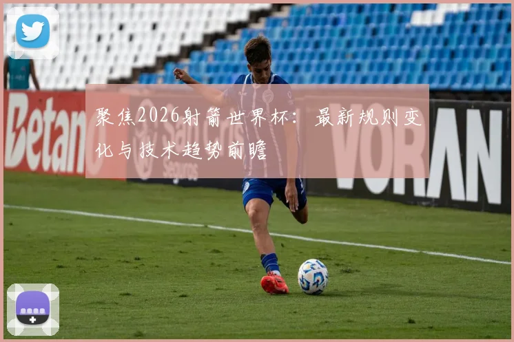 聚焦2026射箭世界杯：最新规则变化与技术趋势前瞻