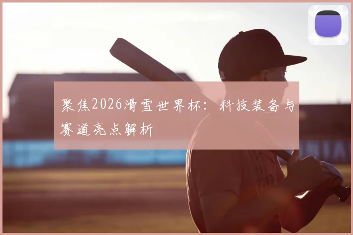 聚焦2026滑雪世界杯：科技装备与赛道亮点解析