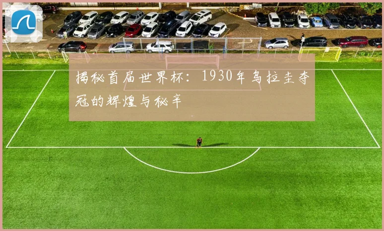 揭秘首届世界杯：1930年乌拉圭夺冠的辉煌与秘辛