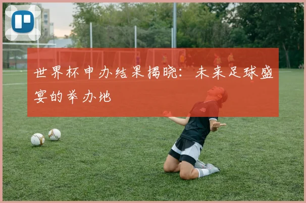 世界杯申办结果揭晓：未来足球盛宴的举办地