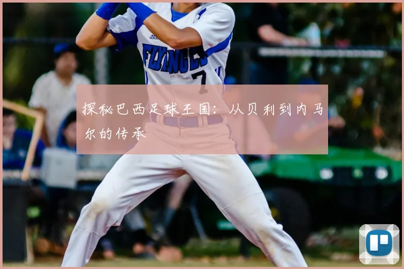 探秘巴西足球王国：从贝利到内马尔的传承
