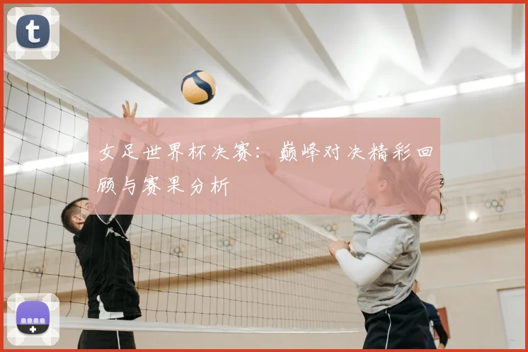 女足世界杯决赛：巅峰对决精彩回顾与赛果分析