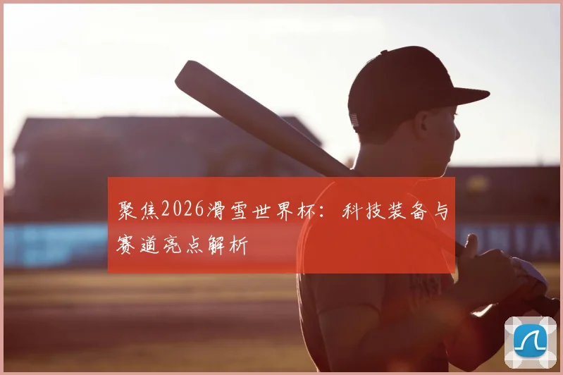 聚焦2026滑雪世界杯：科技装备与赛道亮点解析
