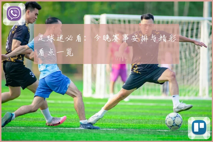足球迷必看：今晚赛事安排与精彩看点一览
