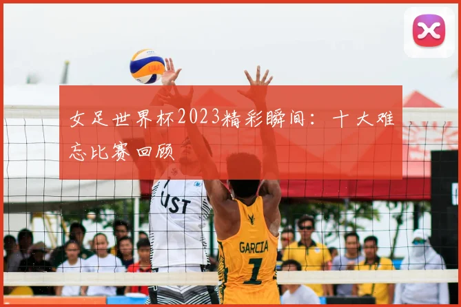 女足世界杯2023精彩瞬间：十大难忘比赛回顾