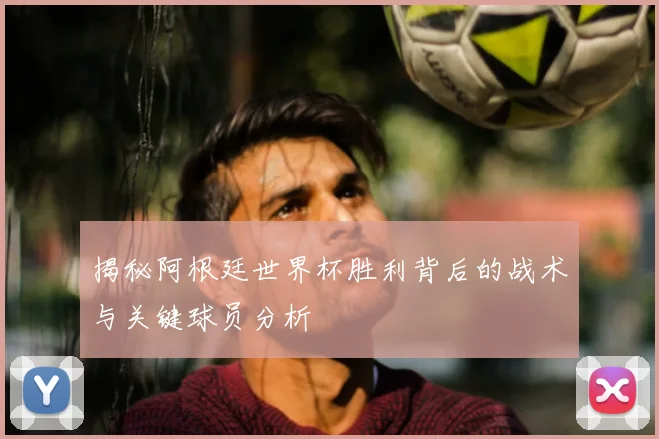 揭秘阿根廷世界杯胜利背后的战术与关键球员分析