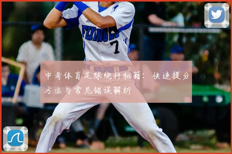 中考体育足球绕杆秘籍：快速提分方法与常见错误解析