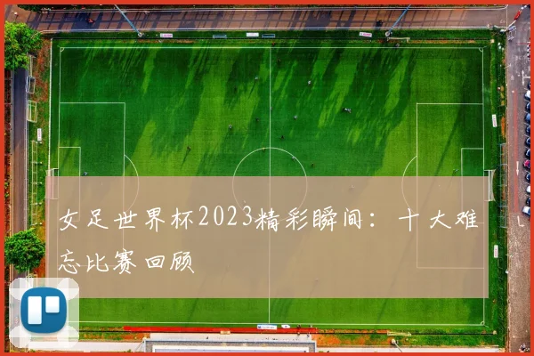 女足世界杯2023精彩瞬间：十大难忘比赛回顾