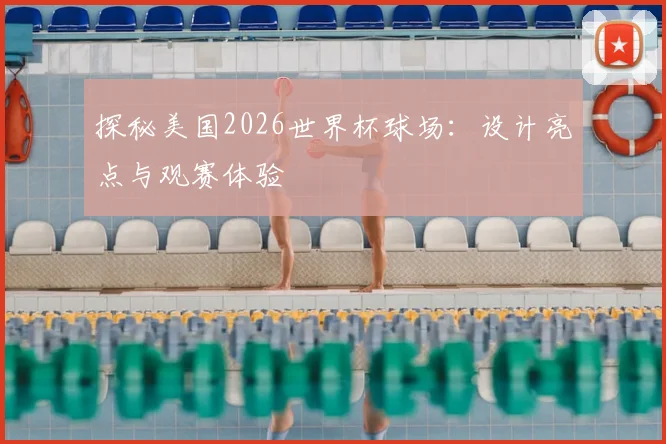 探秘美国2026世界杯球场：设计亮点与观赛体验