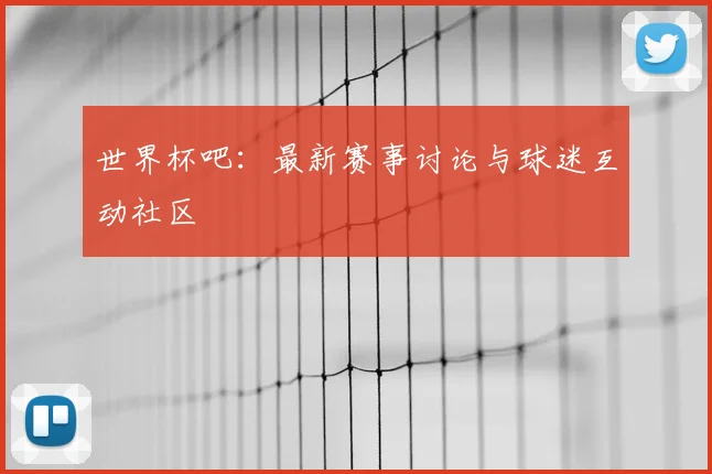 世界杯吧：最新赛事讨论与球迷互动社区