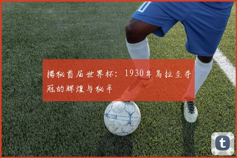 揭秘首届世界杯：1930年乌拉圭夺冠的辉煌与秘辛