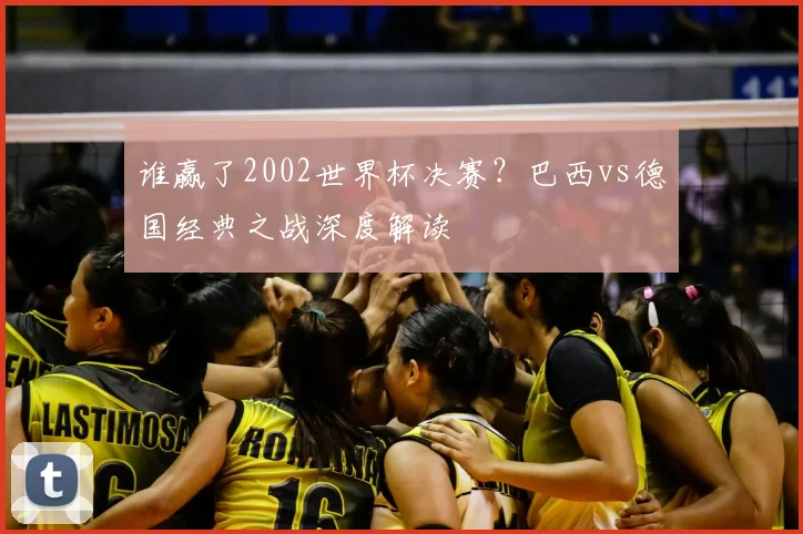 谁赢了2002世界杯决赛？巴西vs德国经典之战深度解读
