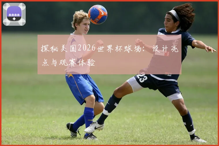 探秘美国2026世界杯球场：设计亮点与观赛体验